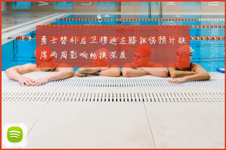 勇士替补后卫穆迪左膝扭伤预计缺席两周影响轮换深度