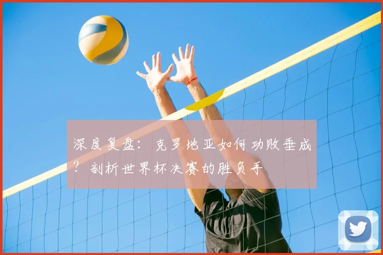 深度复盘:克罗地亚如何功败垂成?剖析世界杯决赛的胜负手
