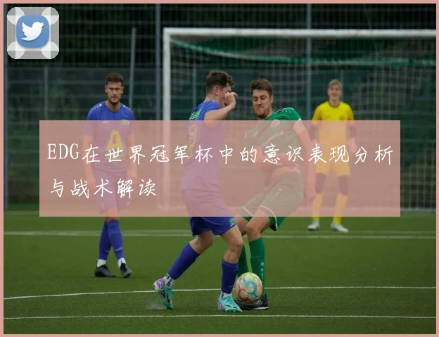 EDG在世界冠军杯中的意识表现分析与战术解读