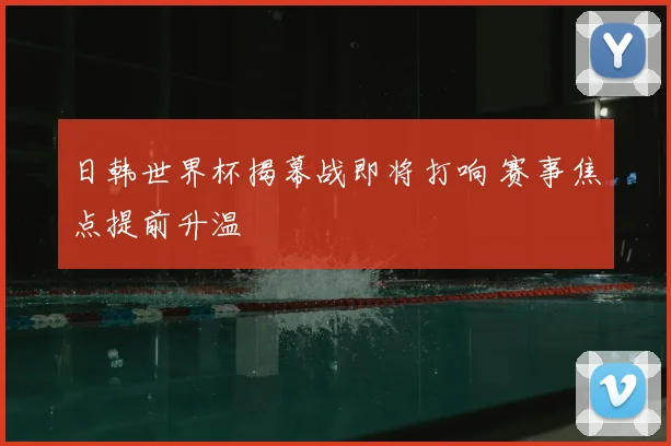 日韩世界杯揭幕战即将打响 赛事焦点提前升温