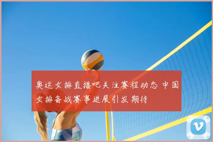 奥运女排直播吧关注赛程动态 中国女排备战赛事进展引发期待