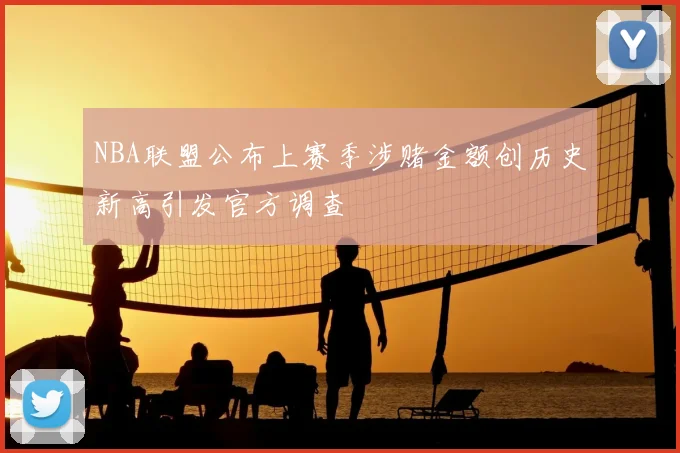 NBA联盟公布上赛季涉赌金额创历史新高引发官方调查