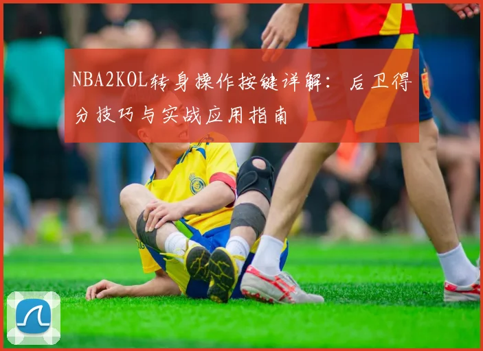 NBA2KOL转身操作按键详解：后卫得分技巧与实战应用指南
