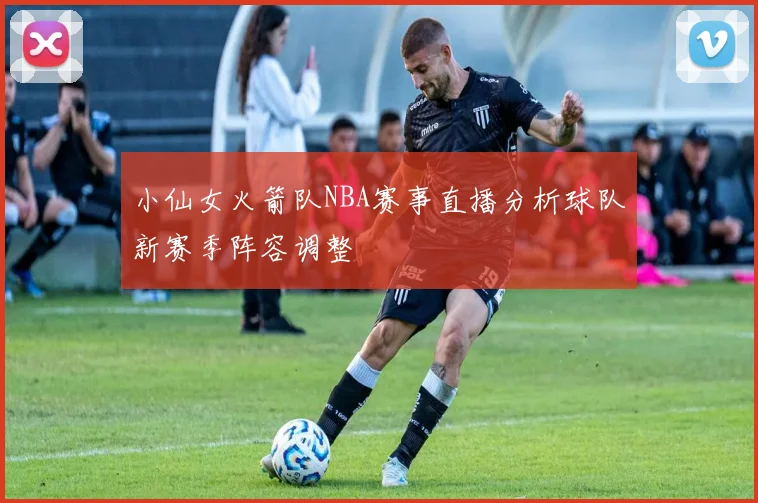 小仙女火箭队NBA赛事直播分析球队新赛季阵容调整