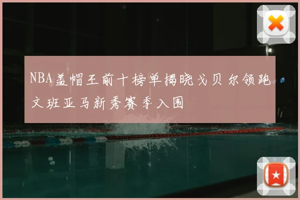 NBA盖帽王前十榜单揭晓戈贝尔领跑文班亚马新秀赛季入围