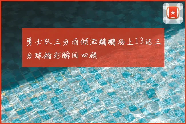 勇士队三分雨倾洒鹈鹕场上13记三分球精彩瞬间回顾