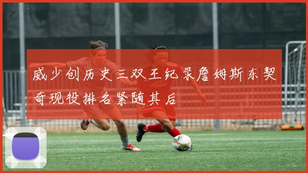 威少创历史三双王纪录詹姆斯东契奇现役排名紧随其后