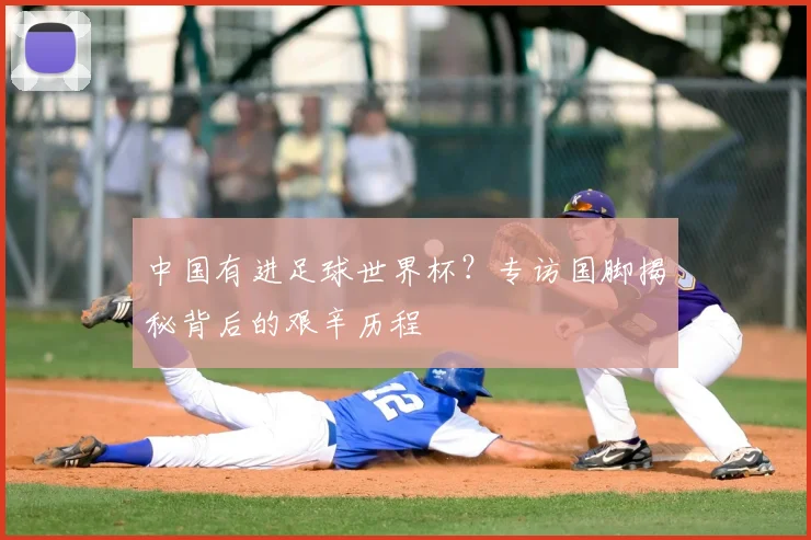 中国有进足球世界杯?专访国脚揭秘背后的艰辛历程
