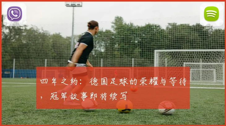 四年之约:德国足球的荣耀与等待,冠军故事即将续写