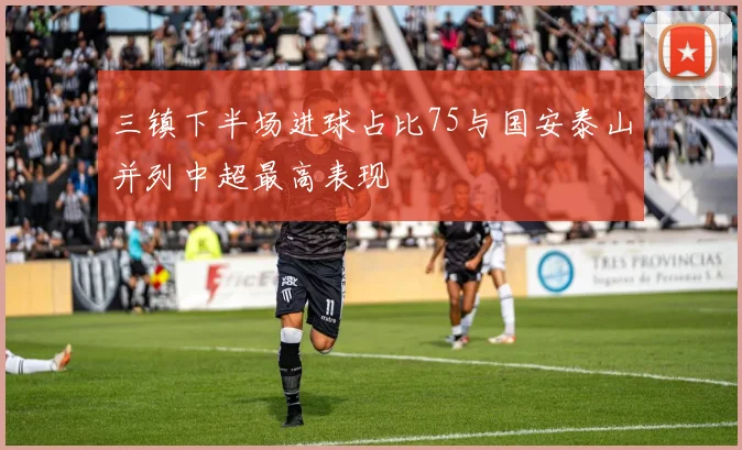 三镇下半场进球占比75与国安泰山并列中超最高表现