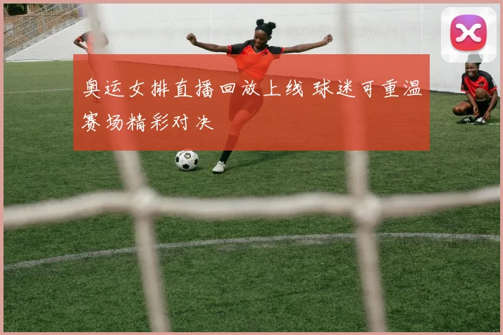 奥运女排直播回放上线 球迷可重温赛场精彩对决