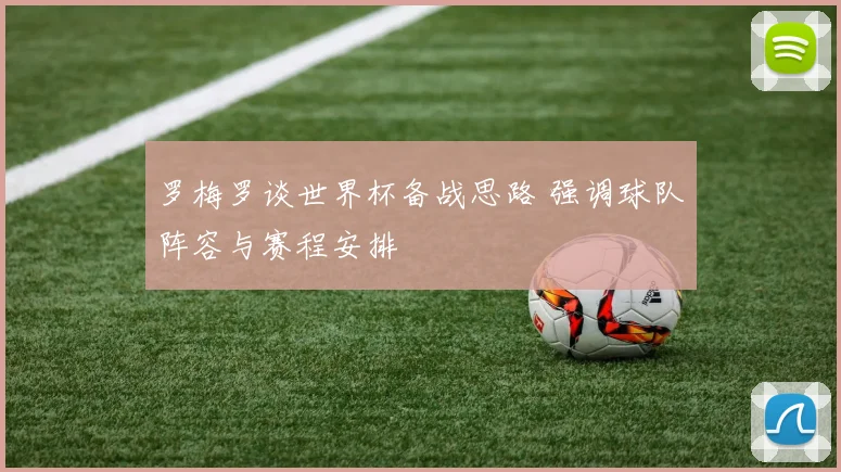 罗梅罗谈世界杯备战思路 强调球队阵容与赛程安排