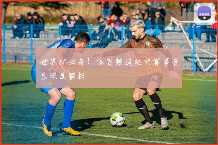世界杯必备!体育频道经典赛事音乐深度解析