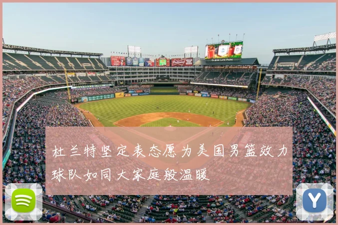 杜兰特坚定表态愿为美国男篮效力球队如同大家庭般温暖