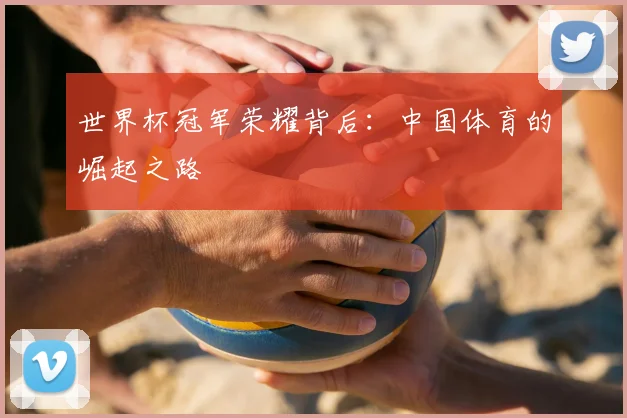 世界杯冠军荣耀背后：中国体育的崛起之路