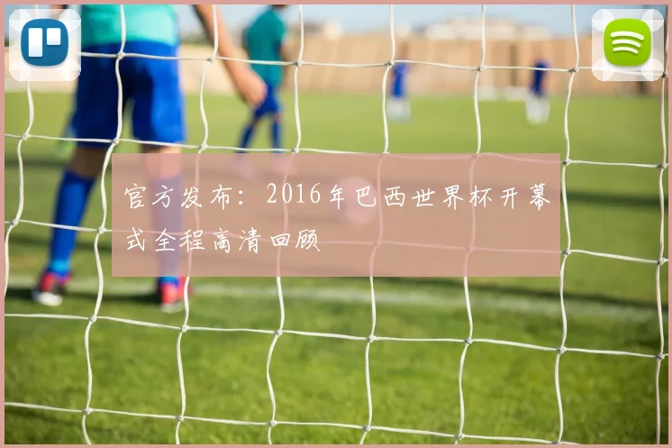 官方发布:2016年巴西世界杯开幕式全程高清回顾