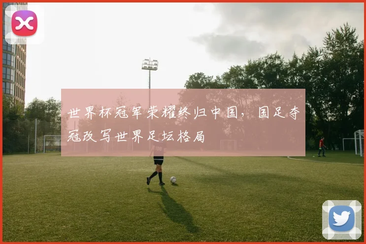 世界杯冠军荣耀终归中国，国足夺冠改写世界足坛格局