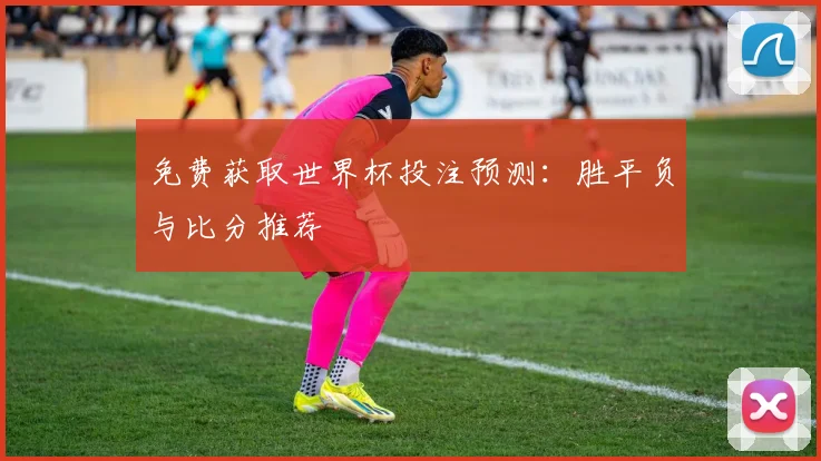 免费获取世界杯投注预测：胜平负与比分推荐