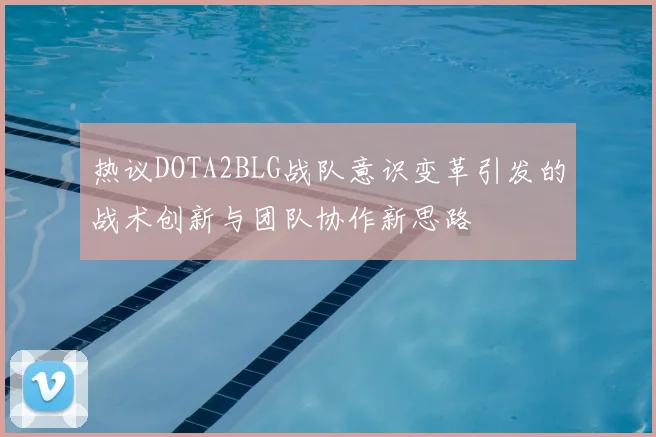 热议DOTA2BLG战队意识变革引发的战术创新与团队协作新思路