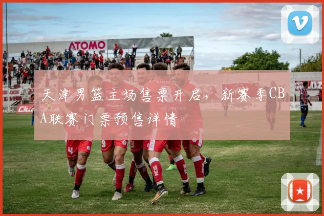 天津男篮主场售票开启,新赛季CBA联赛门票预售详情