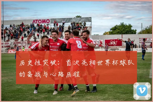 历史性突破:首次亮相世界杯球队的备战与心路历程