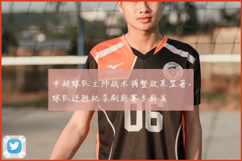 中超球队主帅战术调整效果显著,球队连胜纪录刷新赛季新高