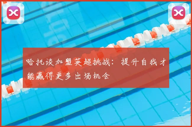 哈托谈加盟英超挑战：提升自我才能赢得更多出场机会