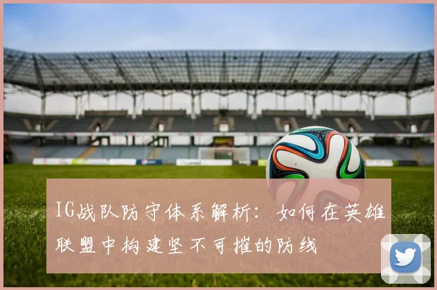 IG战队防守体系解析:如何在英雄联盟中构建坚不可摧的防线