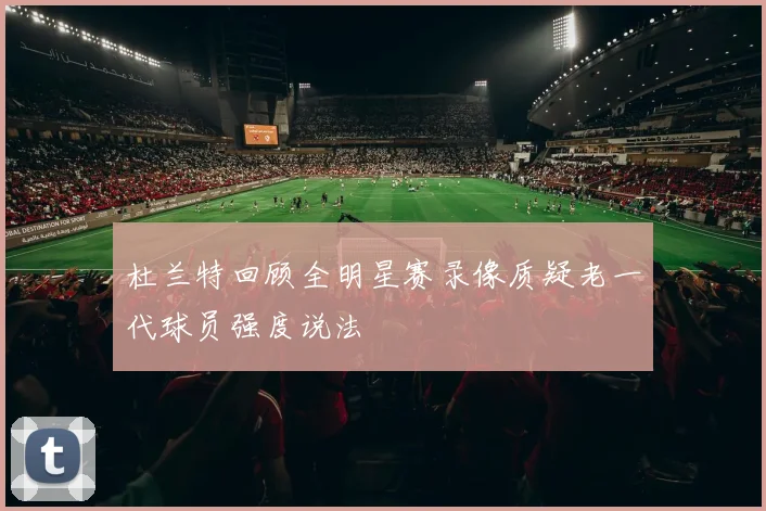 杜兰特回顾全明星赛录像质疑老一代球员强度说法