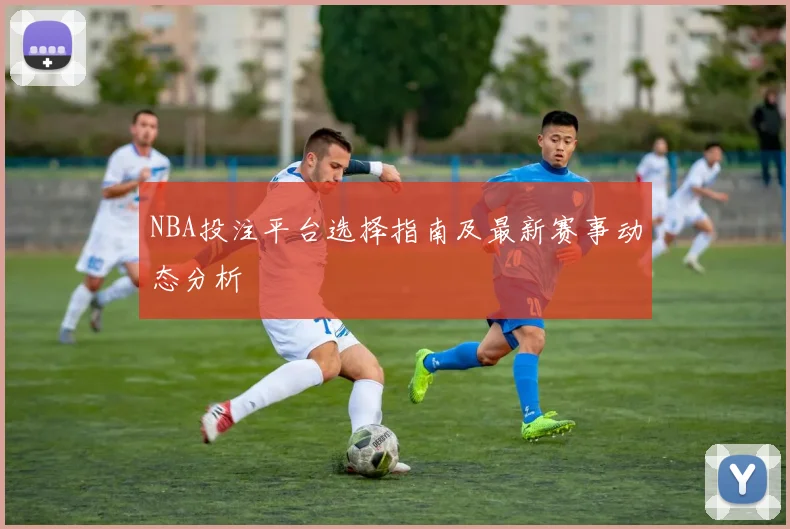 NBA投注平台选择指南及最新赛事动态分析