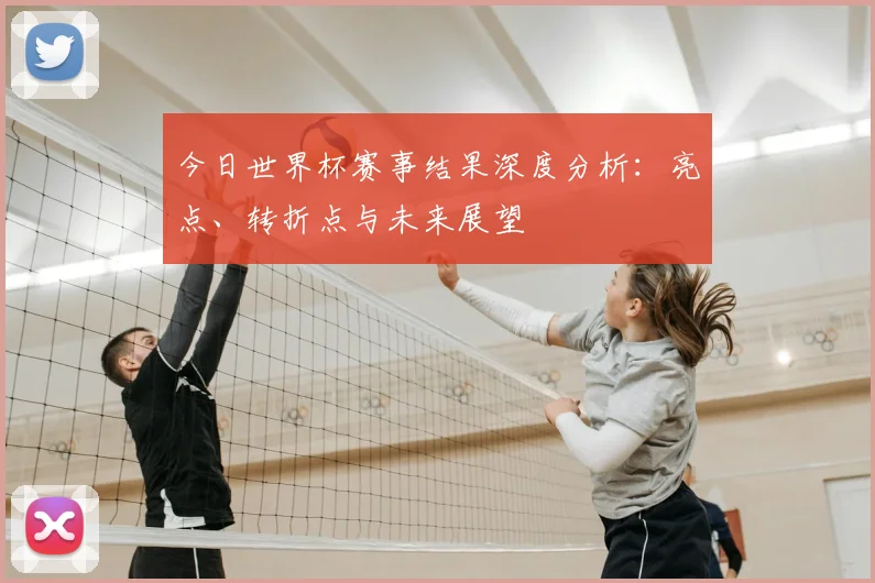 今日世界杯赛事结果深度分析:亮点、转折点与未来展望