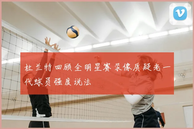 杜兰特回顾全明星赛录像质疑老一代球员强度说法
