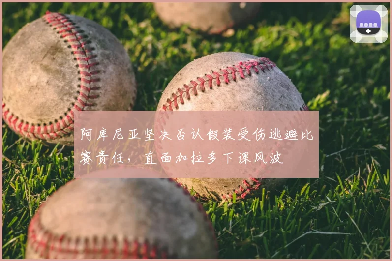 阿库尼亚坚决否认假装受伤逃避比赛责任,直面加拉多下课风波