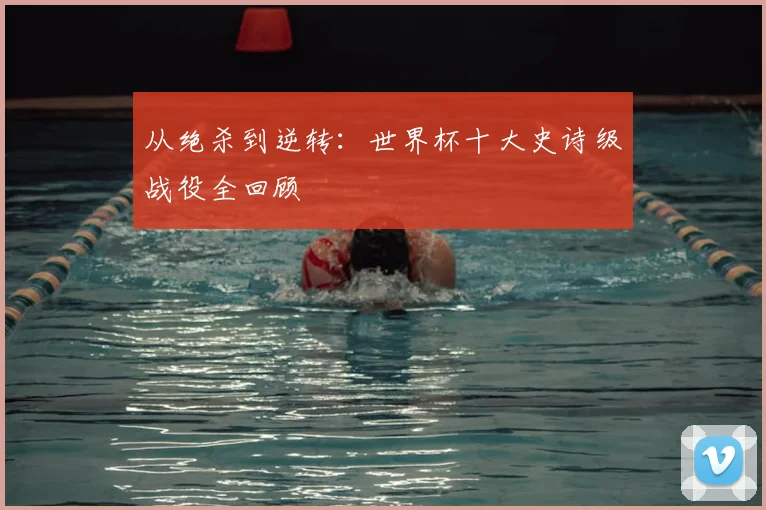从绝杀到逆转：世界杯十大史诗级战役全回顾