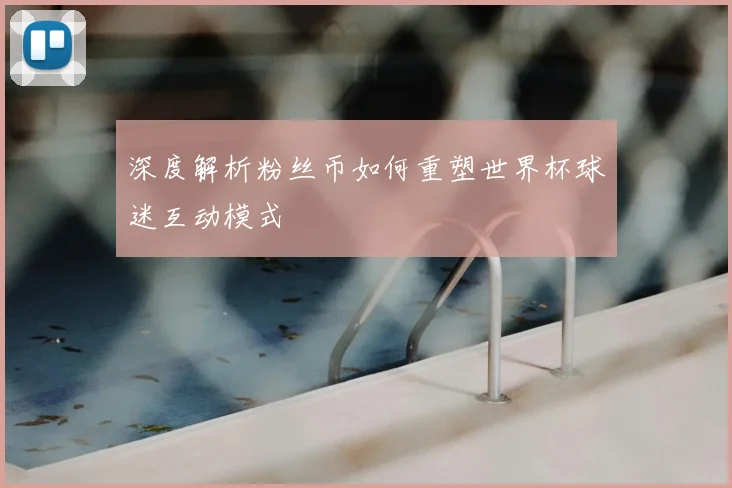 深度解析粉丝币如何重塑世界杯球迷互动模式