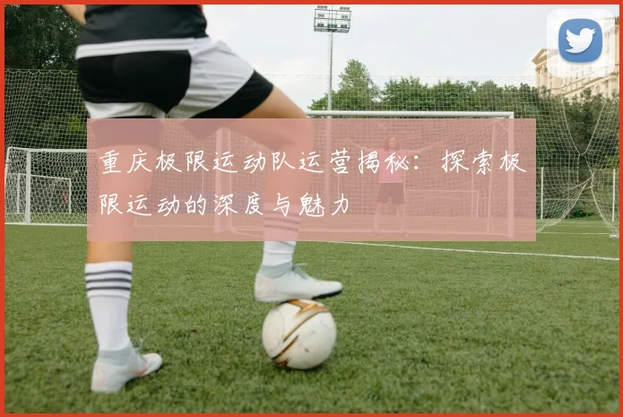 重庆极限运动队运营揭秘:探索极限运动的深度与魅力