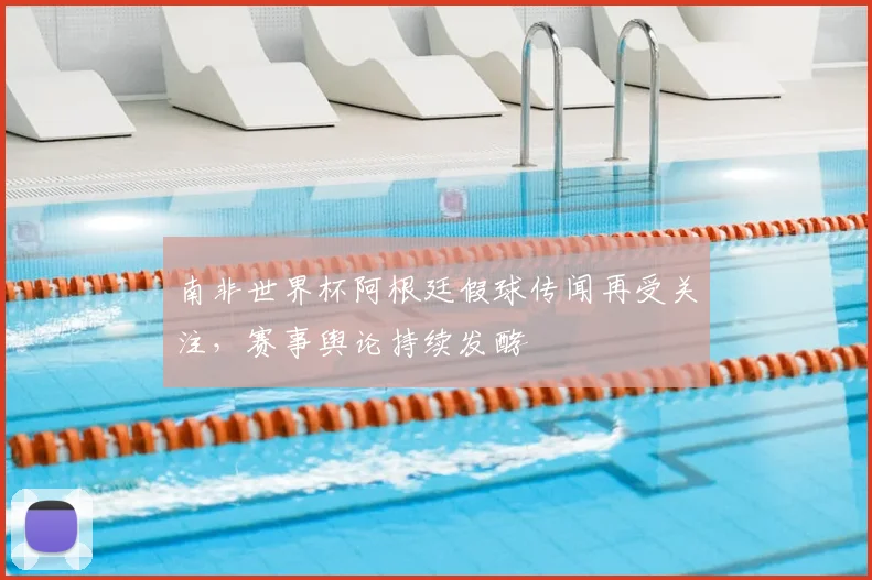南非世界杯阿根廷假球传闻再受关注，赛事舆论持续发酵