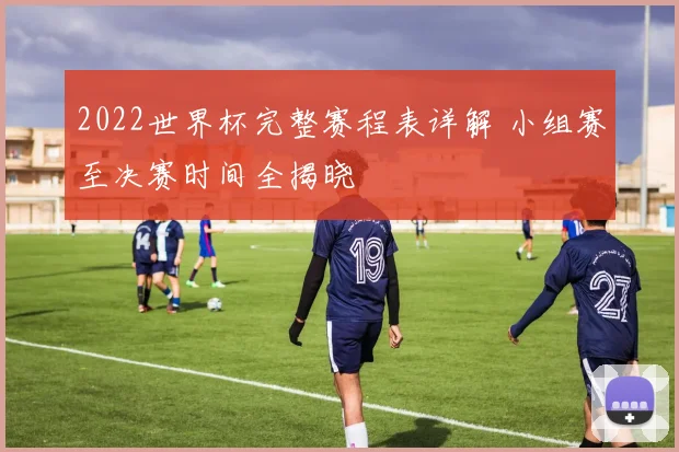 2022世界杯完整赛程表详解 小组赛至决赛时间全揭晓