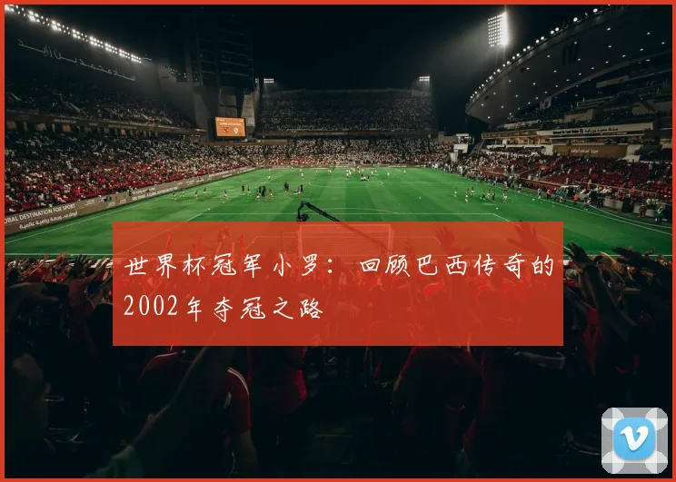 世界杯冠军小罗:回顾巴西传奇的2002年夺冠之路
