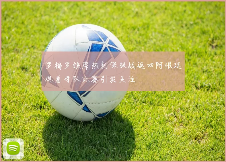 罗梅罗缺席热刺保级战返回阿根廷观看母队比赛引发关注