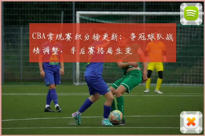 CBA常规赛积分榜更新：争冠球队战绩调整，季后赛格局生变