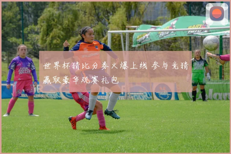 世界杯猜比分券火爆上线 参与竞猜赢取豪华观赛礼包