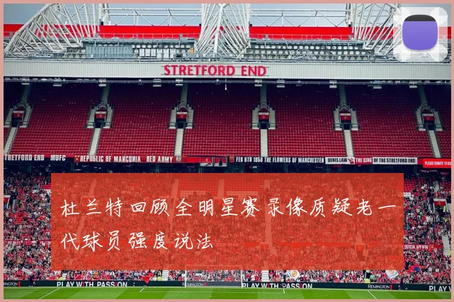 杜兰特回顾全明星赛录像质疑老一代球员强度说法