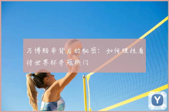 万博赔率背后的秘密:如何理性看待世界杯夺冠热门