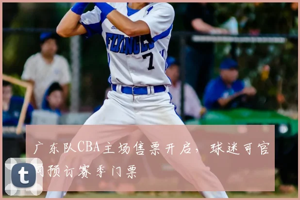 广东队CBA主场售票开启，球迷可官网预订赛季门票