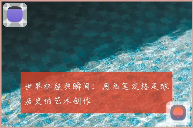 世界杯经典瞬间：用画笔定格足球历史的艺术创作