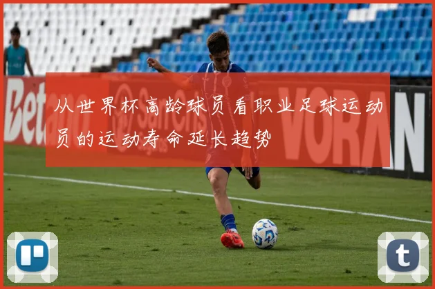 从世界杯高龄球员看职业足球运动员的运动寿命延长趋势