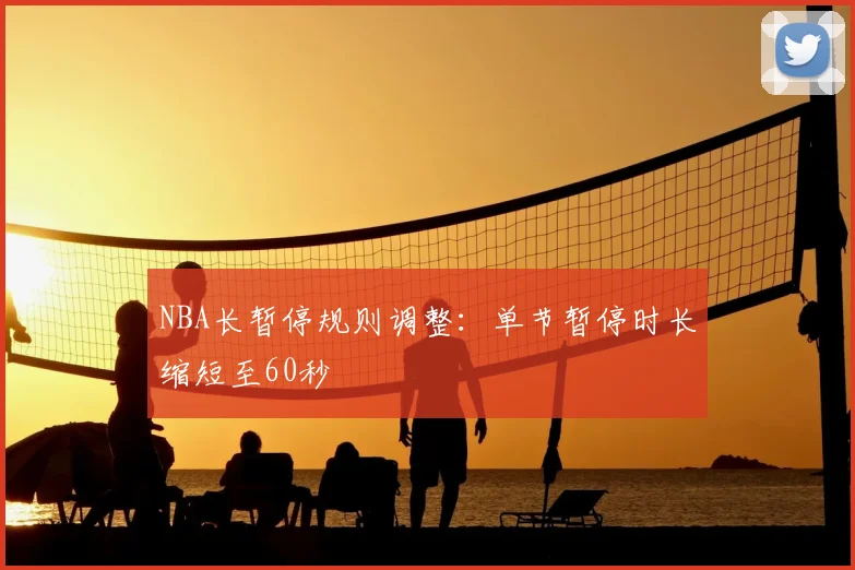 NBA长暂停规则调整:单节暂停时长缩短至60秒