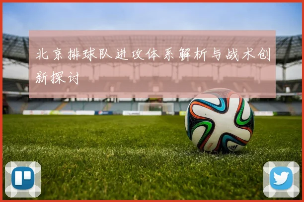 北京排球队进攻体系解析与战术创新探讨