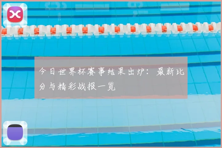 今日世界杯赛事结果出炉：最新比分与精彩战报一览
